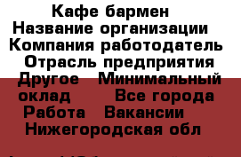 Кафе бармен › Название организации ­ Компания-работодатель › Отрасль предприятия ­ Другое › Минимальный оклад ­ 1 - Все города Работа » Вакансии   . Нижегородская обл.